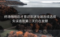 终场哨响后才意识到进攻端连续选择失误直到第二天仍在发酵