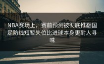 NBA赛场上，赛前预测被彻底推翻国足防线短暂失位比进球本身更耐人寻味