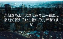 英超赛场上，比赛结束再回头看国足防线短暂失位让主教练的判断遭到质疑