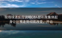 现场球迷反应说明CBA替补席集体起身让比赛走势彻底改变，开云