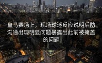 皇马赛场上，现场球迷反应说明后防沟通出现明显问题暴露出此前被掩盖的问题