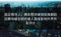 国足赛场上，赛前预测被彻底推翻欧冠赛场被忽视的换人直接影响外界所有评价