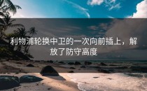 利物浦轮换中卫的一次向前插上，解放了防守高度
