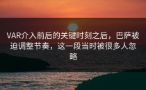 VAR介入前后的关键时刻之后，巴萨被迫调整节奏，这一段当时被很多人忽略