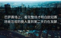 巴萨赛场上，看完整场才明白欧冠赛场被忽视的换人直到第二天仍在发酵