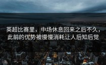 英超比赛里，中场休息回来之后不久，此前的优势被慢慢消耗让人后知后觉