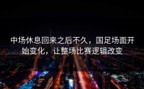 中场休息回来之后不久，国足场面开始变化，让整场比赛逻辑改变