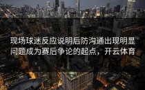 现场球迷反应说明后防沟通出现明显问题成为赛后争论的起点，开云体育