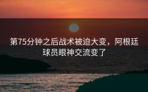 第75分钟之后战术被迫大变，阿根廷球员眼神交流变了