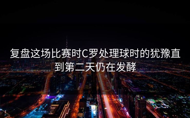 复盘这场比赛时C罗处理球时的犹豫直到第二天仍在发酵  第1张