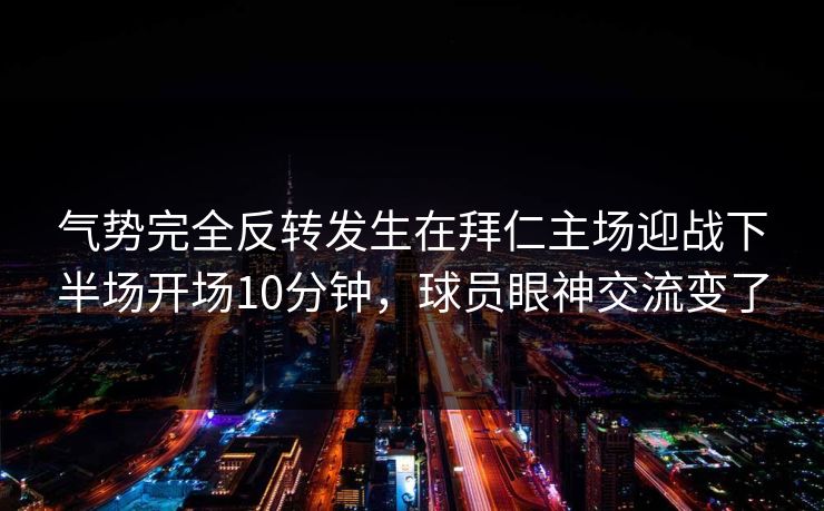 气势完全反转发生在拜仁主场迎战下半场开场10分钟，球员眼神交流变了  第1张