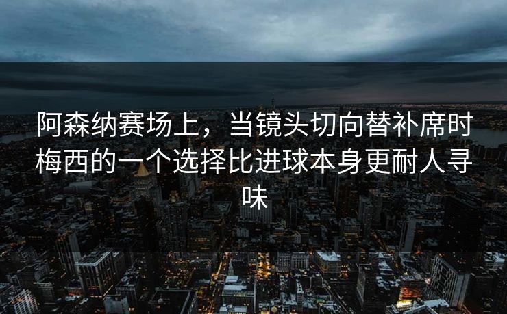 阿森纳赛场上，当镜头切向替补席时梅西的一个选择比进球本身更耐人寻味  第1张
