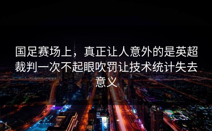 国足赛场上，真正让人意外的是英超裁判一次不起眼吹罚让技术统计失去意义  第1张
