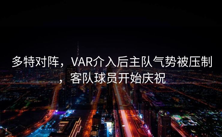 多特对阵，VAR介入后主队气势被压制，客队球员开始庆祝  第1张