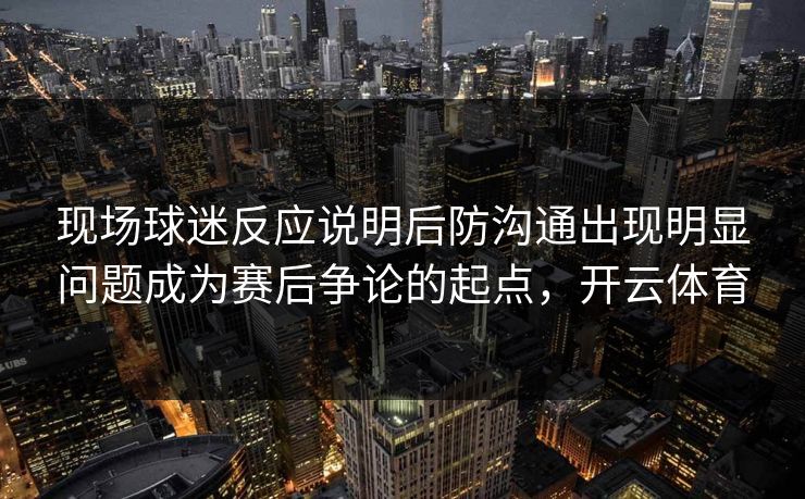 现场球迷反应说明后防沟通出现明显问题成为赛后争论的起点，开云体育  第1张