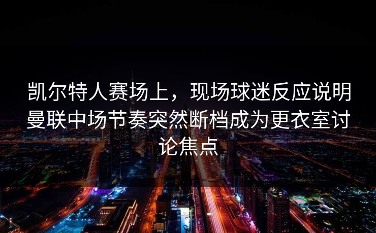 凯尔特人赛场上，现场球迷反应说明曼联中场节奏突然断档成为更衣室讨论焦点