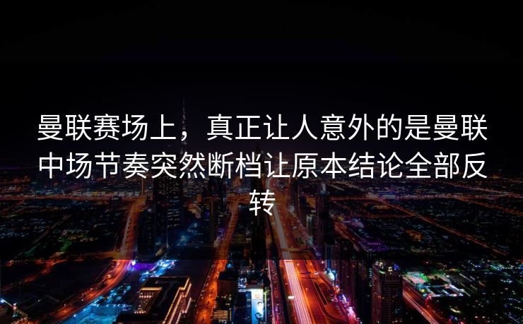 曼联赛场上,真正让人意外的是曼联中场节奏突然断档让原本结论全部反转 曼联赛场上,真正让人意外的是曼联中场节奏突然断档让原本结论全部反转