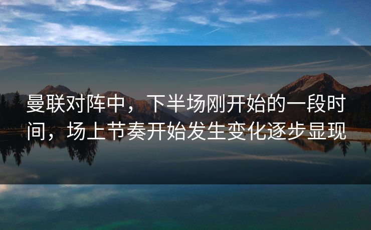 曼联对阵中，下半场刚开始的一段时间，场上节奏开始发生变化逐步显现