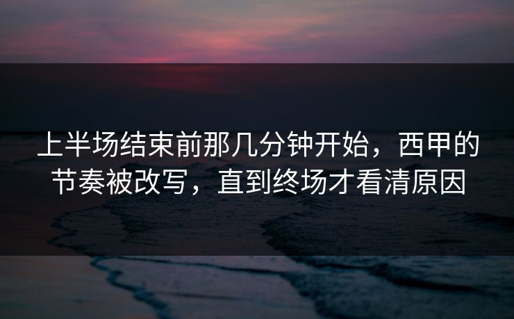 上半场结束前那几分钟开始，西甲的节奏被改写，直到终场才看清原因  第1张