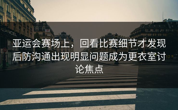 亚运会赛场上,回看比赛细节才发现后防沟通出现明显问题成为更衣室讨论焦点 第1张 亚运会赛场上,回看比赛细节才发现后防沟通出现明显问题成为更衣室讨论焦点 第1张