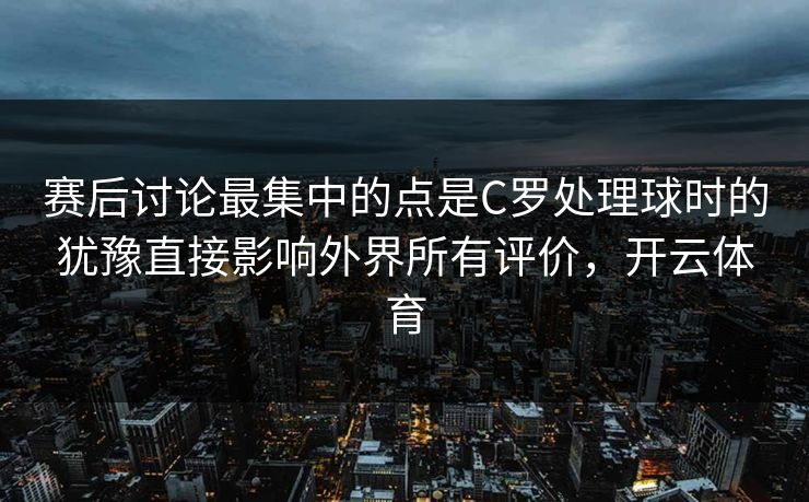 赛后讨论最集中的点是C罗处理球时的犹豫直接影响外界所有评价，开云体育  第1张