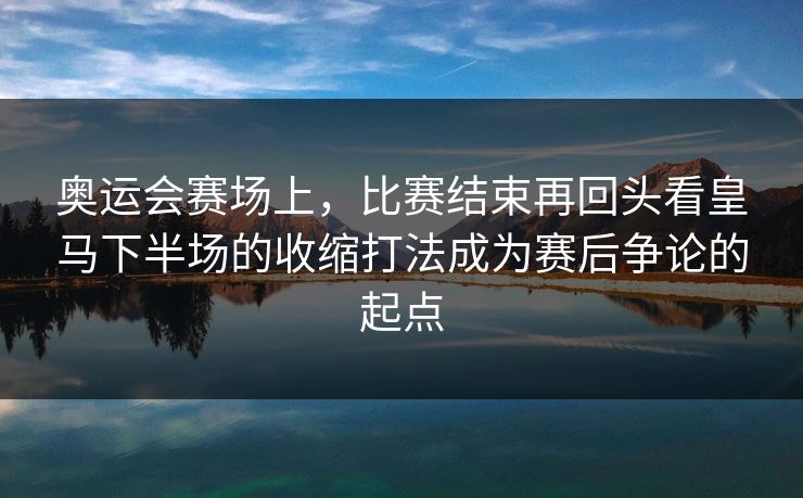 奥运会赛场上,比赛结束再回头看皇马下半场的收缩打法成为赛后争论的起点 第1张 奥运会赛场上,比赛结束再回头看皇马下半场的收缩打法成为赛后争论的起点 第1张