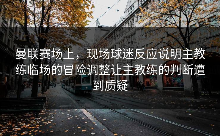曼联赛场上,现场球迷反应说明主教练临场的冒险调整让主教练的判断遭到质疑 第1张 曼联赛场上,现场球迷反应说明主教练临场的冒险调整让主教练的判断遭到质疑 第1张