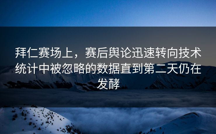 拜仁赛场上，赛后舆论迅速转向技术统计中被忽略的数据直到第二天仍在发酵  第1张