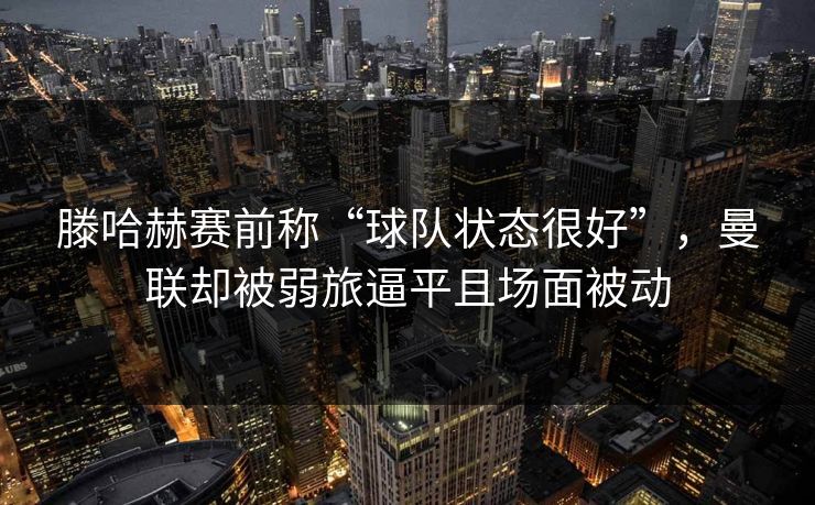 滕哈赫赛前称“球队状态很好”，曼联却被弱旅逼平且场面被动  第1张