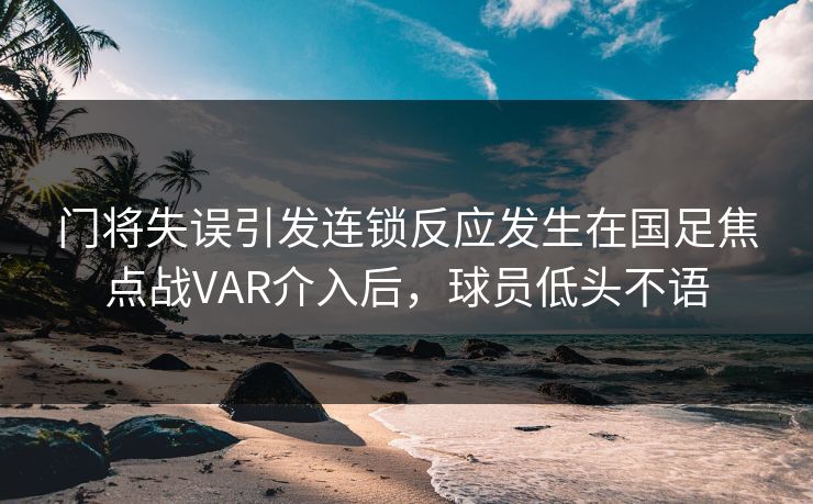 门将失误引发连锁反应发生在国足焦点战VAR介入后,球员低头不语 第1张 门将失误引发连锁反应发生在国足焦点战VAR介入后,球员低头不语 第1张