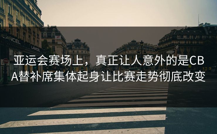 亚运会赛场上，真正让人意外的是CBA替补席集体起身让比赛走势彻底改变  第1张