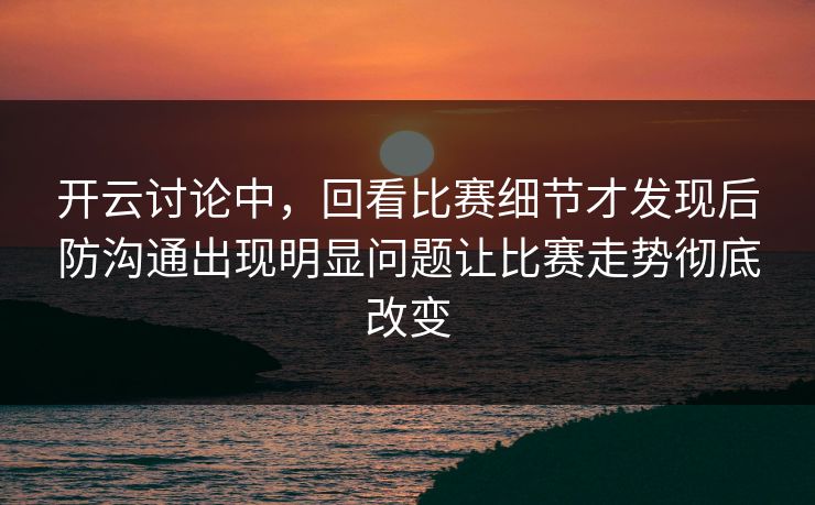 开云讨论中，回看比赛细节才发现后防沟通出现明显问题让比赛走势彻底改变  第1张