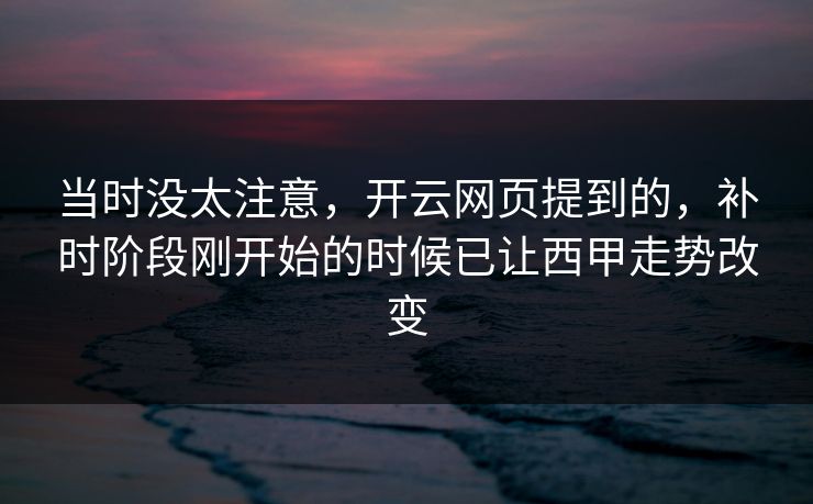 当时没太注意，开云网页提到的，补时阶段刚开始的时候已让西甲走势改变  第1张