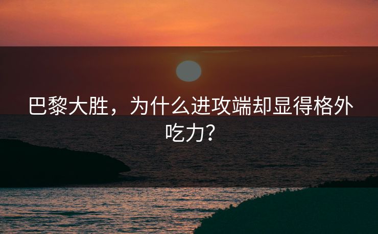 巴黎大胜，为什么进攻端却显得格外吃力？  第1张