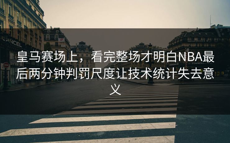 皇马赛场上,看完整场才明白NBA最后两分钟判罚尺度让技术统计失去意义 第1张 皇马赛场上,看完整场才明白NBA最后两分钟判罚尺度让技术统计失去意义 第1张