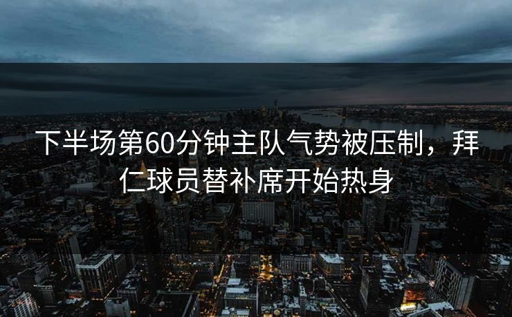 下半场第60分钟主队气势被压制，拜仁球员替补席开始热身  第1张
