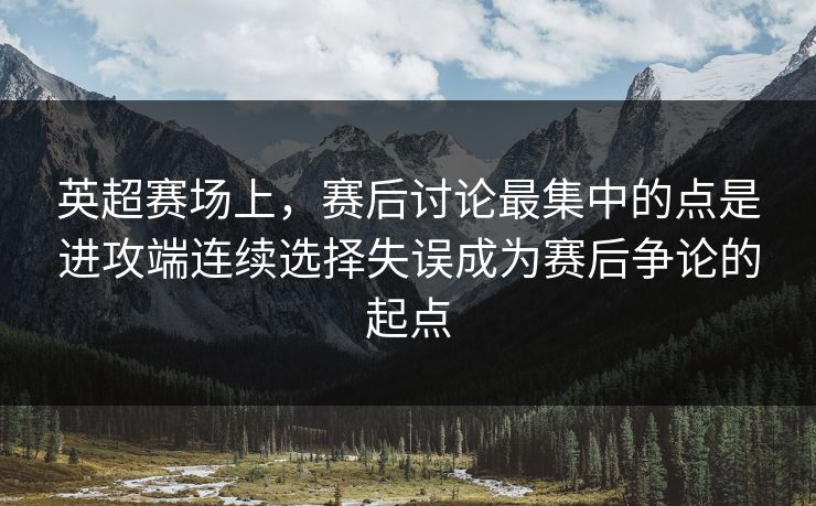 英超赛场上，赛后讨论最集中的点是进攻端连续选择失误成为赛后争论的起点  第1张