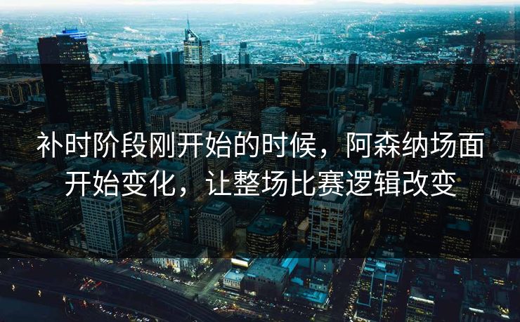 补时阶段刚开始的时候，阿森纳场面开始变化，让整场比赛逻辑改变  第1张