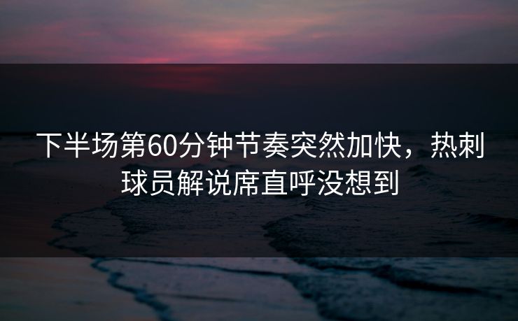 下半场第60分钟节奏突然加快，热刺球员解说席直呼没想到  第1张
