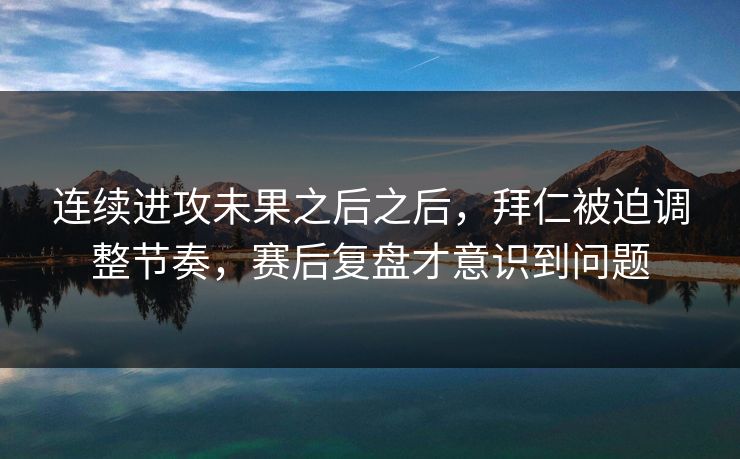 连续进攻未果之后之后，拜仁被迫调整节奏，赛后复盘才意识到问题  第1张