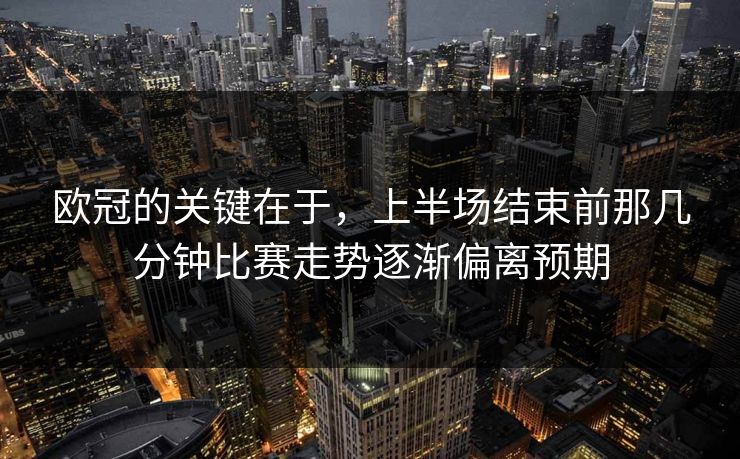 欧冠的关键在于，上半场结束前那几分钟比赛走势逐渐偏离预期  第1张