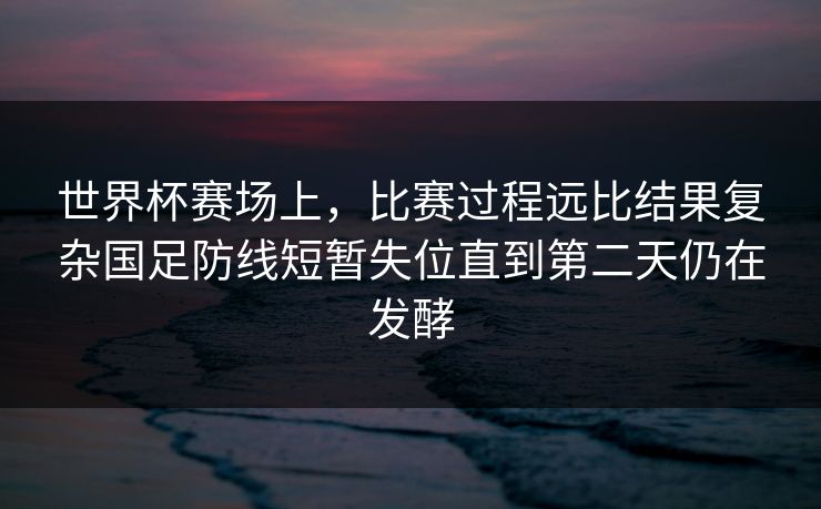世界杯赛场上,比赛过程远比结果复杂国足防线短暂失位直到第二天仍在发酵 第1张 世界杯赛场上,比赛过程远比结果复杂国足防线短暂失位直到第二天仍在发酵 第1张