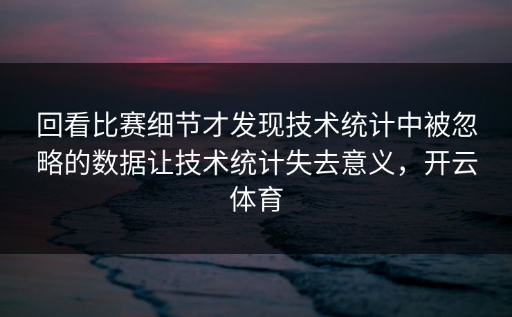 回看比赛细节才发现技术统计中被忽略的数据让技术统计失去意义，开云体育
