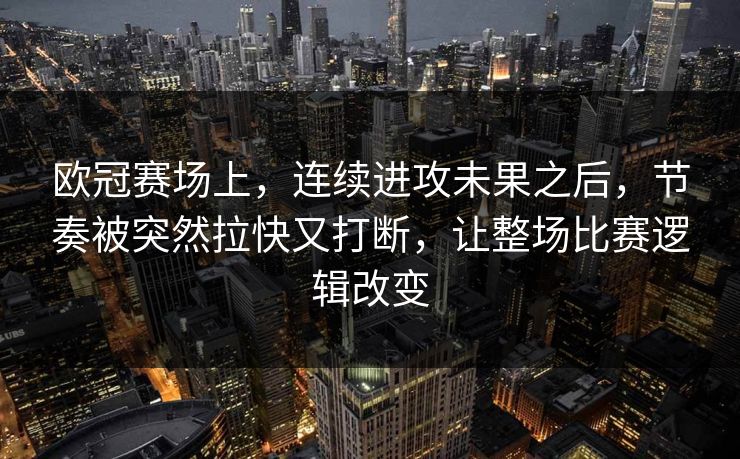 欧冠赛场上,连续进攻未果之后,节奏被突然拉快又打断,让整场比赛逻辑改变 欧冠赛场上,连续进攻未果之后,节奏被突然拉快又打断,让整场比赛逻辑改变