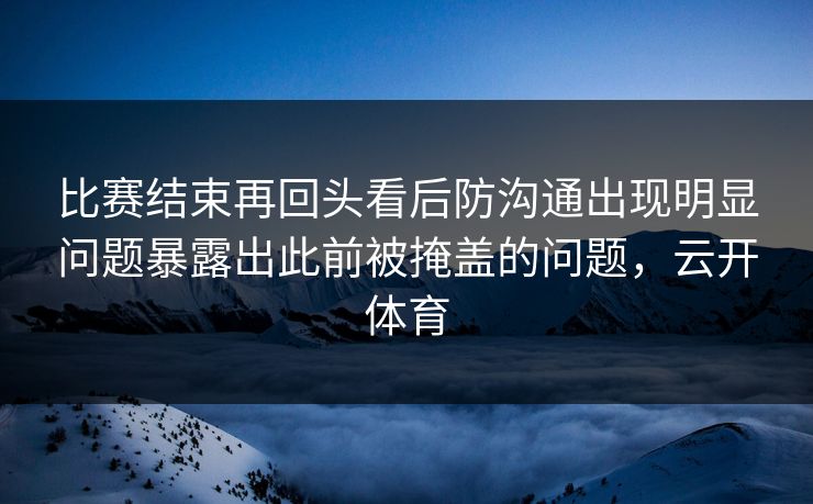 比赛结束再回头看后防沟通出现明显问题暴露出此前被掩盖的问题,云开体育 第1张 比赛结束再回头看后防沟通出现明显问题暴露出此前被掩盖的问题,云开体育 第1张