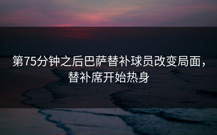 第75分钟之后巴萨替补球员改变局面,替补席开始热身 第1张 第75分钟之后巴萨替补球员改变局面,替补席开始热身 第1张