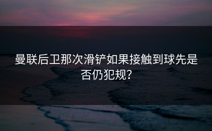 曼联后卫那次滑铲如果接触到球先是否仍犯规？  第1张