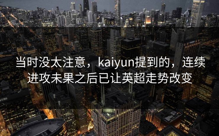 当时没太注意,kaiyun提到的,连续进攻未果之后已让英超走势改变 第1张 当时没太注意,kaiyun提到的,连续进攻未果之后已让英超走势改变 第1张