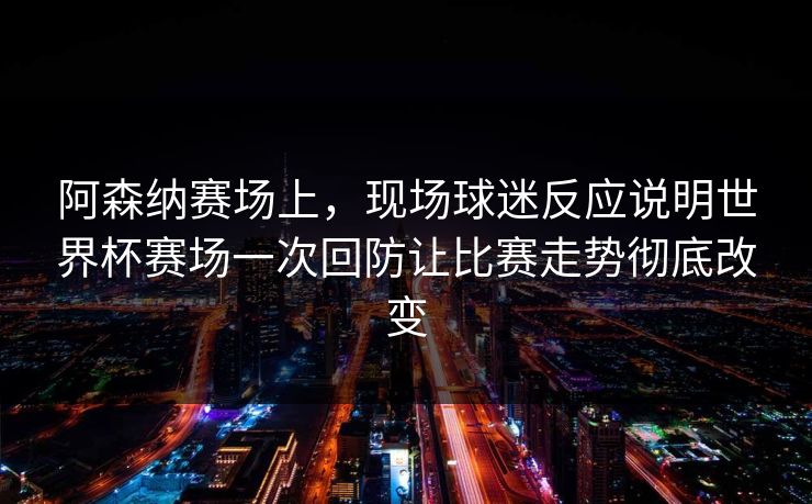 阿森纳赛场上,现场球迷反应说明世界杯赛场一次回防让比赛走势彻底改变 第1张 阿森纳赛场上,现场球迷反应说明世界杯赛场一次回防让比赛走势彻底改变 第1张