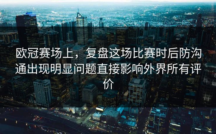 欧冠赛场上,复盘这场比赛时后防沟通出现明显问题直接影响外界所有评价 第1张 欧冠赛场上,复盘这场比赛时后防沟通出现明显问题直接影响外界所有评价 第1张